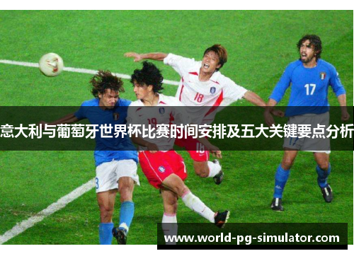 意大利与葡萄牙世界杯比赛时间安排及五大关键要点分析