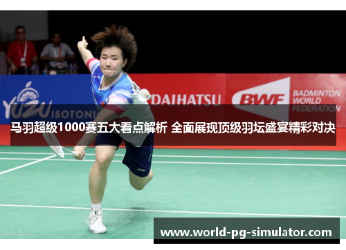 马羽超级1000赛五大看点解析 全面展现顶级羽坛盛宴精彩对决