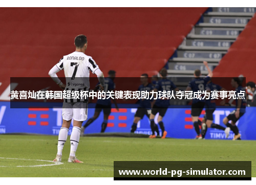 黄喜灿在韩国超级杯中的关键表现助力球队夺冠成为赛事亮点