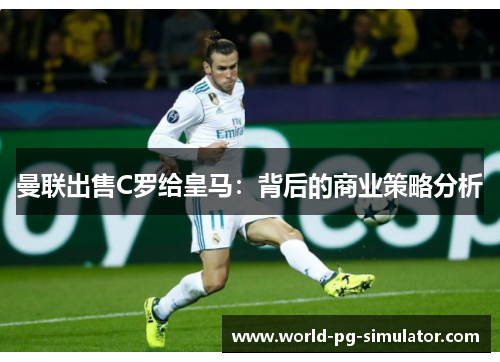 曼联出售C罗给皇马:背后的商业策略分析 曼联出售C罗给皇马:背后的商业策略分析