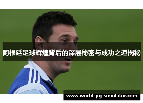 阿根廷足球辉煌背后的深层秘密与成功之道揭秘