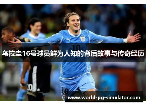 乌拉圭16号球员鲜为人知的背后故事与传奇经历