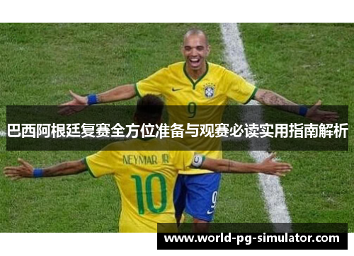 巴西阿根廷复赛全方位准备与观赛必读实用指南解析