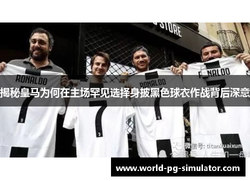 揭秘皇马为何在主场罕见选择身披黑色球衣作战背后深意