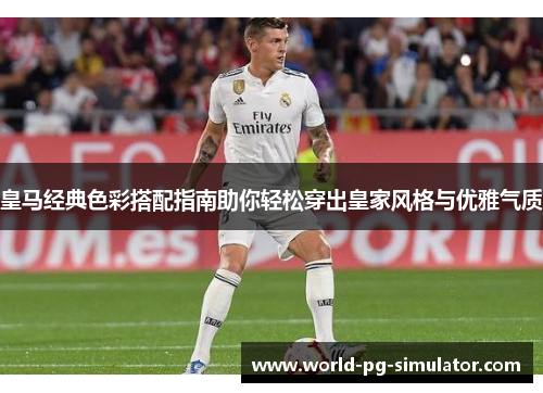 皇马经典色彩搭配指南助你轻松穿出皇家风格与优雅气质 皇马经典色彩搭配指南助你轻松穿出皇家风格与优雅气质