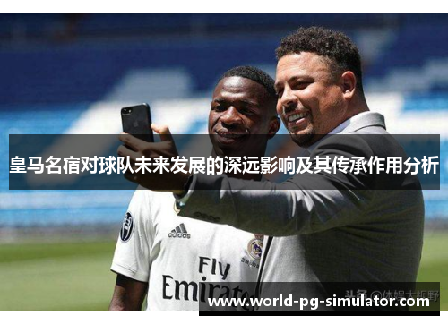 皇马名宿对球队未来发展的深远影响及其传承作用分析