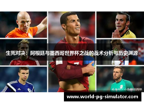 生死对决：阿根廷与墨西哥世界杯之战的战术分析与历史渊源