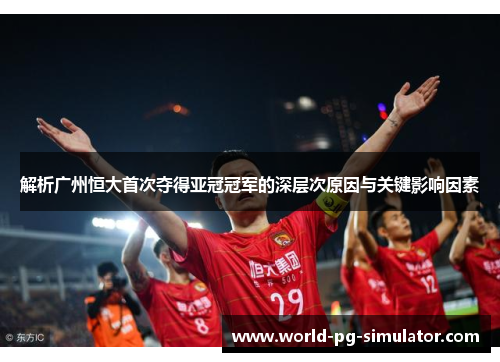 解析广州恒大首次夺得亚冠冠军的深层次原因与关键影响因素