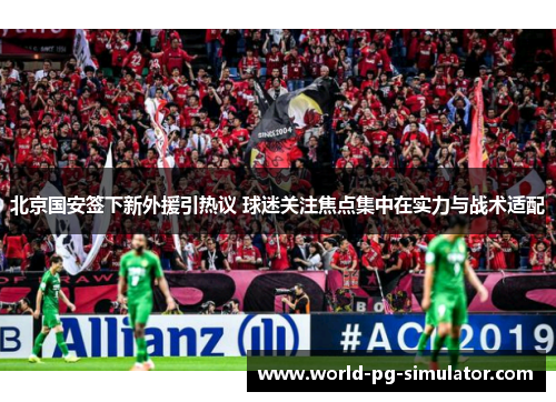 北京国安签下新外援引热议 球迷关注焦点集中在实力与战术适配 北京国安签下新外援引热议 球迷关注焦点集中在实力与战术适配