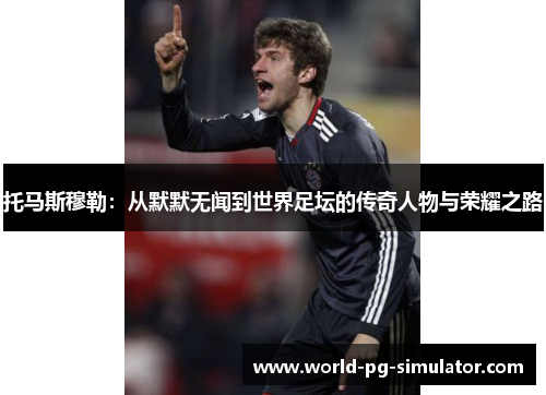 托马斯穆勒:从默默无闻到世界足坛的传奇人物与荣耀之路 托马斯穆勒:从默默无闻到世界足坛的传奇人物与荣耀之路