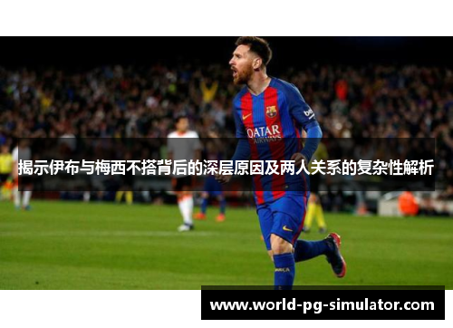 揭示伊布与梅西不搭背后的深层原因及两人关系的复杂性解析