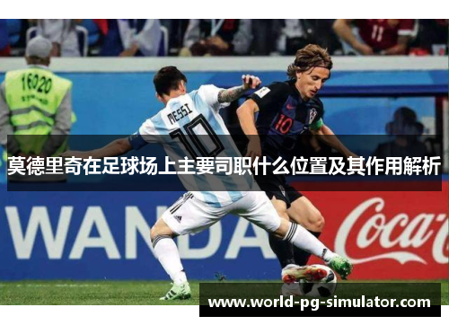 莫德里奇在足球场上主要司职什么位置及其作用解析 莫德里奇在足球场上主要司职什么位置及其作用解析