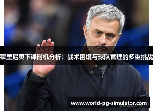穆里尼奥下课时机分析:战术困境与球队管理的多重挑战 穆里尼奥下课时机分析:战术困境与球队管理的多重挑战