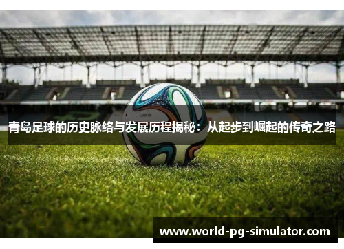 青岛足球的历史脉络与发展历程揭秘：从起步到崛起的传奇之路