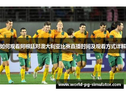 如何观看阿根廷对澳大利亚比赛直播时间及观看方式详解 如何观看阿根廷对澳大利亚比赛直播时间及观看方式详解