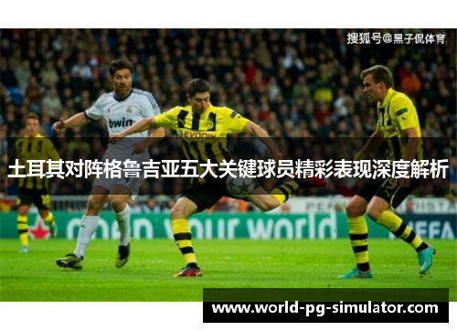 土耳其对阵格鲁吉亚五大关键球员精彩表现深度解析