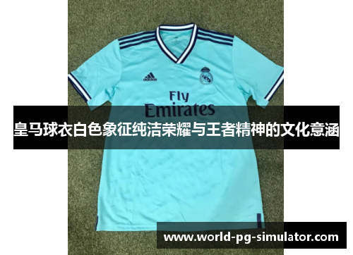 皇马球衣白色象征纯洁荣耀与王者精神的文化意涵 皇马球衣白色象征纯洁荣耀与王者精神的文化意涵