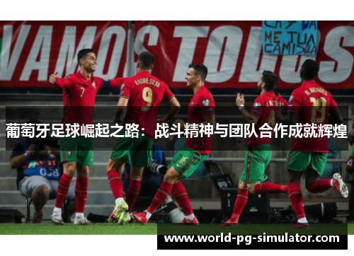 葡萄牙足球崛起之路:战斗精神与团队合作成就辉煌 葡萄牙足球崛起之路:战斗精神与团队合作成就辉煌