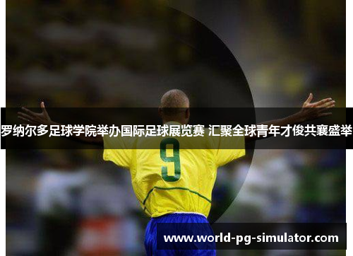 罗纳尔多足球学院举办国际足球展览赛 汇聚全球青年才俊共襄盛举 罗纳尔多足球学院举办国际足球展览赛 汇聚全球青年才俊共襄盛举