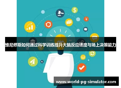 维尼修斯如何通过科学训练提升大脑反应速度与场上决策能力