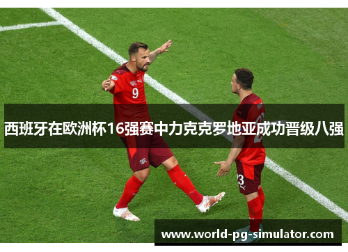 西班牙在欧洲杯16强赛中力克克罗地亚成功晋级八强 西班牙在欧洲杯16强赛中力克克罗地亚成功晋级八强