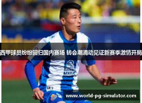 西甲球员纷纷回归国内赛场 转会潮涌动见证新赛季激情开局 西甲球员纷纷回归国内赛场 转会潮涌动见证新赛季激情开局