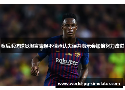赛后采访球员坦言表现不佳承认失误并表示会加倍努力改进 赛后采访球员坦言表现不佳承认失误并表示会加倍努力改进