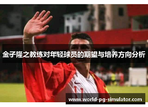 金子隆之教练对年轻球员的期望与培养方向分析