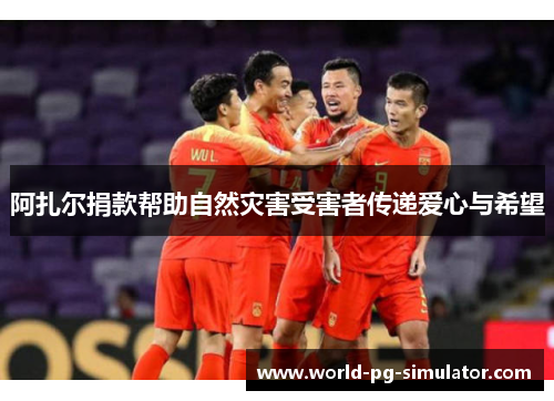 阿扎尔捐款帮助自然灾害受害者传递爱心与希望 阿扎尔捐款帮助自然灾害受害者传递爱心与希望