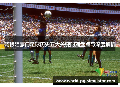 阿根廷豪门足球历史五大关键时刻盘点与深度解析 阿根廷豪门足球历史五大关键时刻盘点与深度解析