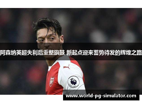 阿森纳英超失利后重整旗鼓 新起点迎来蓄势待发的辉煌之路 阿森纳英超失利后重整旗鼓 新起点迎来蓄势待发的辉煌之路