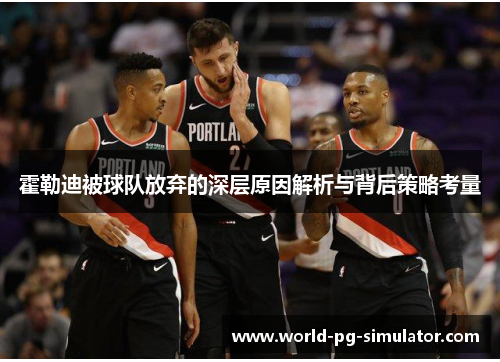 霍勒迪被球队放弃的深层原因解析与背后策略考量 霍勒迪被球队放弃的深层原因解析与背后策略考量