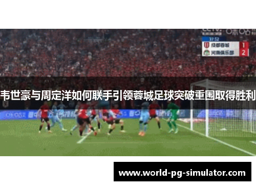 韦世豪与周定洋如何联手引领蓉城足球突破重围取得胜利 韦世豪与周定洋如何联手引领蓉城足球突破重围取得胜利