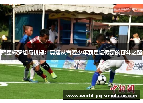 冠军杯梦想与拼搏：莫塔从青涩少年到足坛传奇的奋斗之路