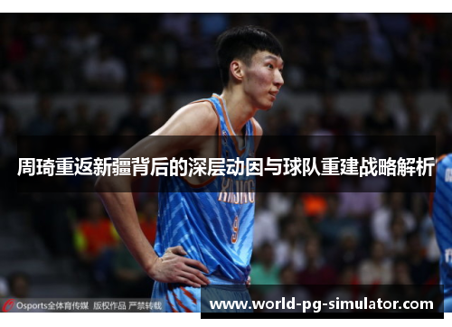 周琦重返新疆背后的深层动因与球队重建战略解析 周琦重返新疆背后的深层动因与球队重建战略解析
