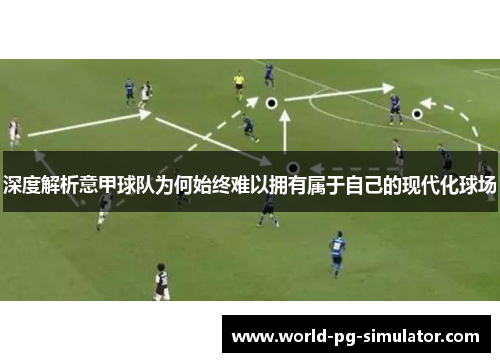 深度解析意甲球队为何始终难以拥有属于自己的现代化球场 深度解析意甲球队为何始终难以拥有属于自己的现代化球场