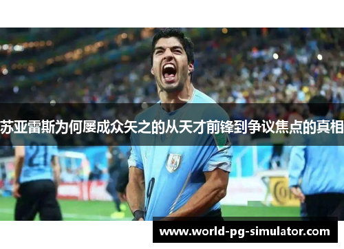 苏亚雷斯为何屡成众矢之的从天才前锋到争议焦点的真相