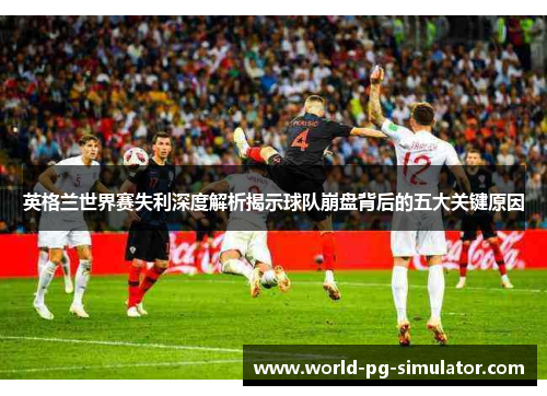 英格兰世界赛失利深度解析揭示球队崩盘背后的五大关键原因 英格兰世界赛失利深度解析揭示球队崩盘背后的五大关键原因