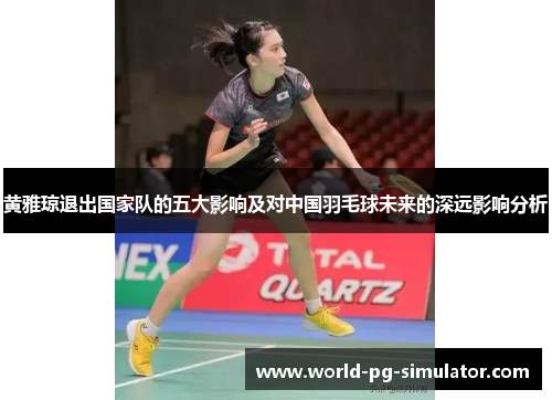黄雅琼退出国家队的五大影响及对中国羽毛球未来的深远影响分析 黄雅琼退出国家队的五大影响及对中国羽毛球未来的深远影响分析