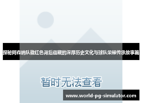 探秘阿森纳队徽红色背后蕴藏的深厚历史文化与球队荣耀传承故事篇