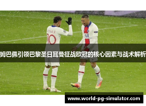 姆巴佩引领巴黎圣日耳曼征战欧冠的核心因素与战术解析