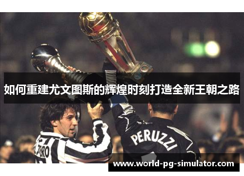 如何重建尤文图斯的辉煌时刻打造全新王朝之路 如何重建尤文图斯的辉煌时刻打造全新王朝之路