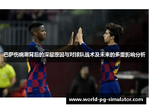 巴萨伤病潮背后的深层原因与对球队战术及未来的多重影响分析