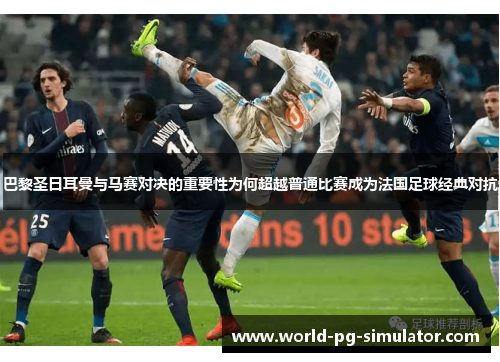 巴黎圣日耳曼与马赛对决的重要性为何超越普通比赛成为法国足球经典对抗 巴黎圣日耳曼与马赛对决的重要性为何超越普通比赛成为法国足球经典对抗