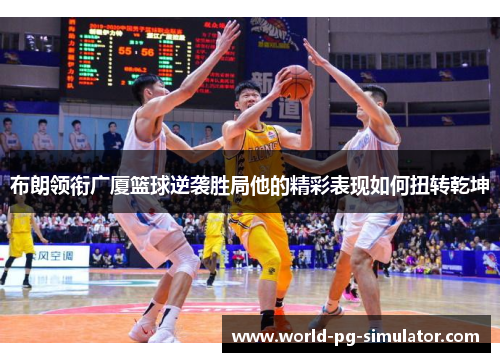 布朗领衔广厦篮球逆袭胜局他的精彩表现如何扭转乾坤