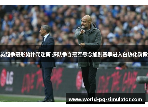 英超争冠形势扑朔迷离 多队争夺冠军悬念加剧赛季进入白热化阶段