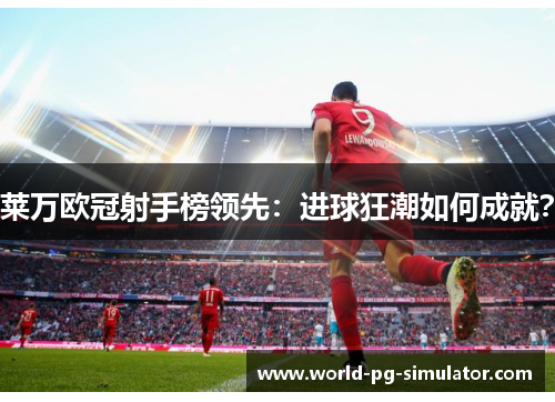 莱万欧冠射手榜领先：进球狂潮如何成就？