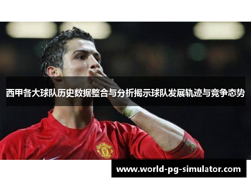 西甲各大球队历史数据整合与分析揭示球队发展轨迹与竞争态势