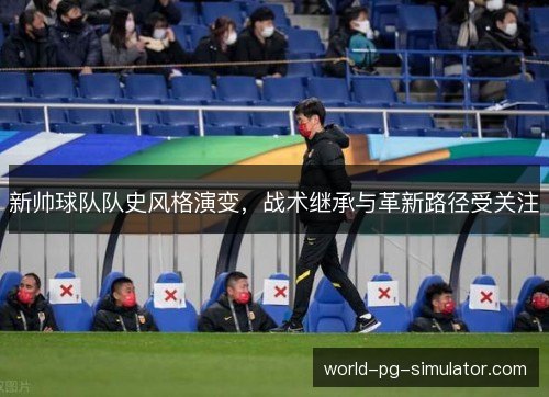 新帅球队队史风格演变，战术继承与革新路径受关注